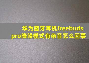 华为蓝牙耳机freebuds pro降噪模式有杂音怎么回事